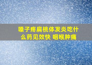 嗓子疼扁桃体发炎吃什么药见效快 咽喉肿痛